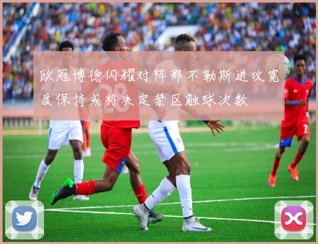 欧冠博德闪耀对阵那不勒斯进攻宽度保持或将决定禁区触球次数
