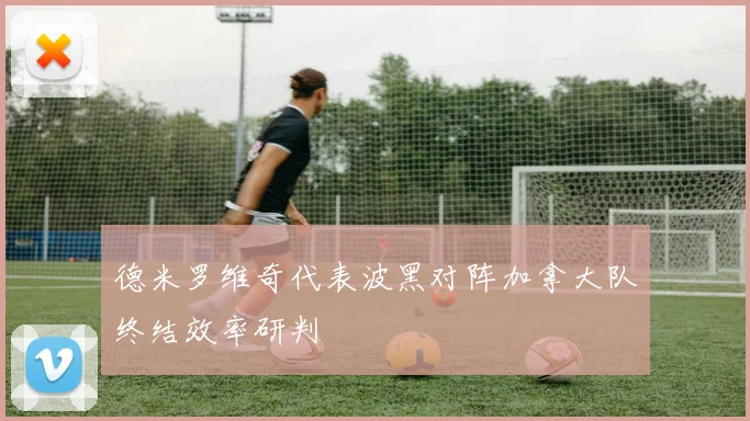 德米罗维奇代表波黑对阵加拿大队终结效率研判