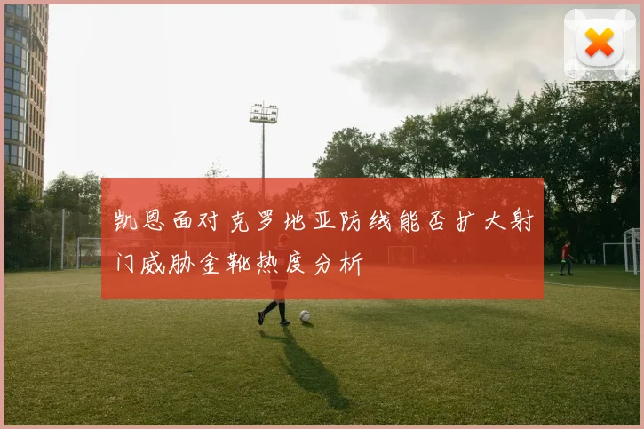凯恩面对克罗地亚防线能否扩大射门威胁金靴热度分析