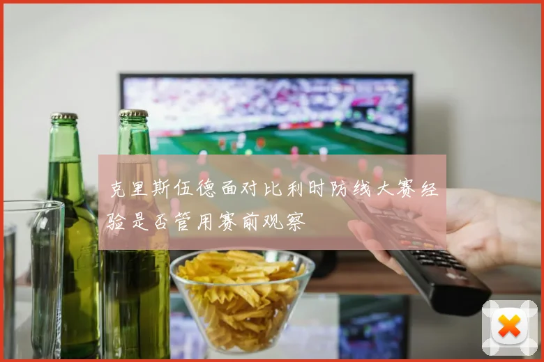 克里斯伍德面对比利时防线大赛经验是否管用赛前观察