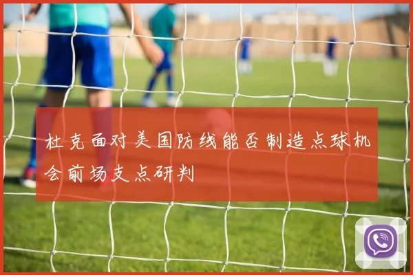 杜克面对美国防线能否制造点球机会前场支点研判