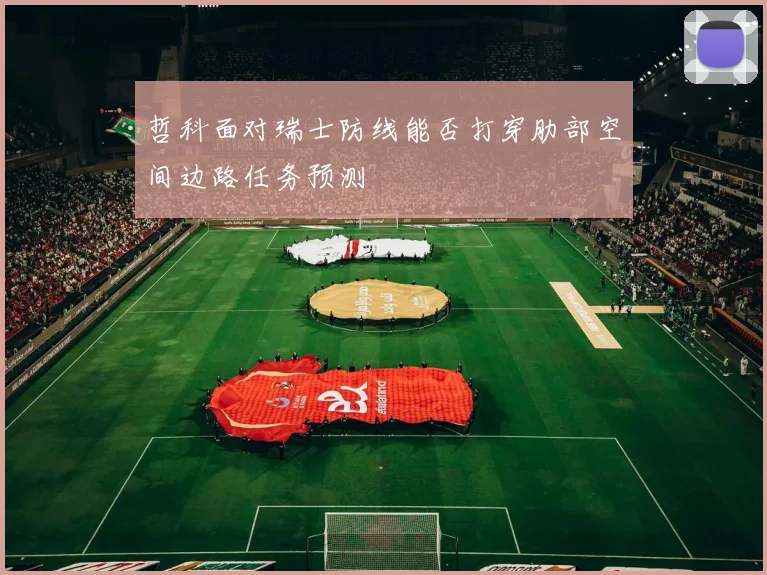 哲科面对瑞士防线能否打穿肋部空间边路任务预测